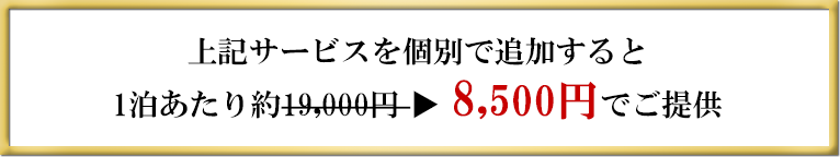 上記サービスを個別で追加すると、1泊あたり約19,000円を8,500円でご提供