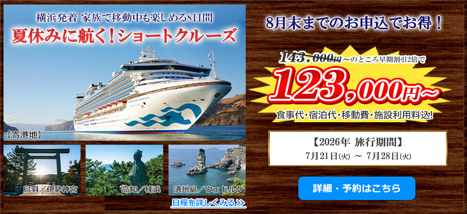 横浜発着 家族で移動中も楽しめる8日間 夏休みに航く！ショートクルーズ 8月末までのお申し込みでお得！ 143,000円〜のところ早期割引2倍で123,000円〜 食事代・宿泊代・移動費・施設利用料込! 【2026年 旅行期間】7月21日(火)〜7月28日(火) 